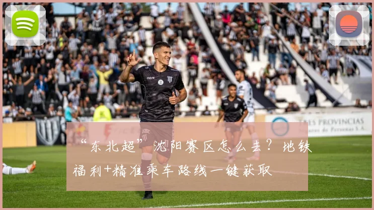 “东北超”沈阳赛区怎么去？地铁福利+精准乘车路线一键获取