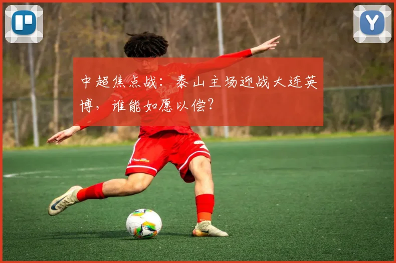 中超焦点战：泰山主场迎战大连英博，谁能如愿以偿？