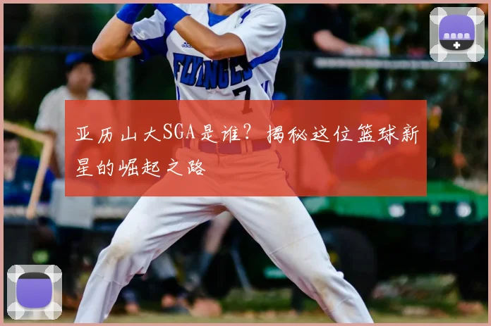 亚历山大SGA是谁？揭秘这位篮球新星的崛起之路