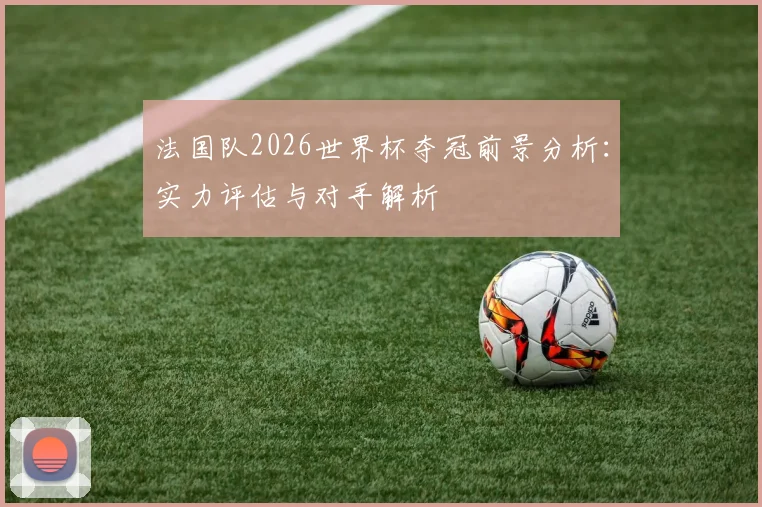 法国队2026世界杯夺冠前景分析：实力评估与对手解析