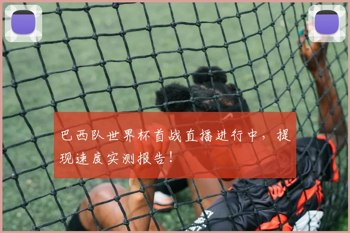 巴西队世界杯首战直播进行中，提现速度实测报告！