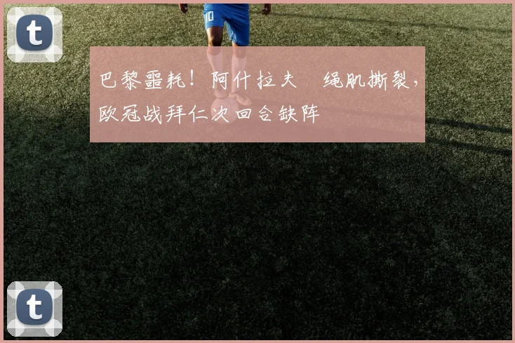 巴黎噩耗！阿什拉夫腘绳肌撕裂，欧冠战拜仁次回合缺阵