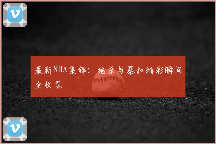 最新NBA集锦：绝杀与暴扣精彩瞬间全收录