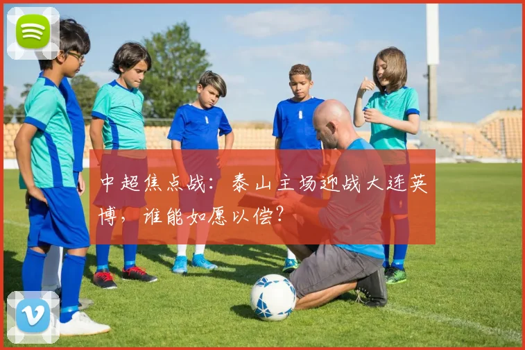 中超焦点战：泰山主场迎战大连英博，谁能如愿以偿？