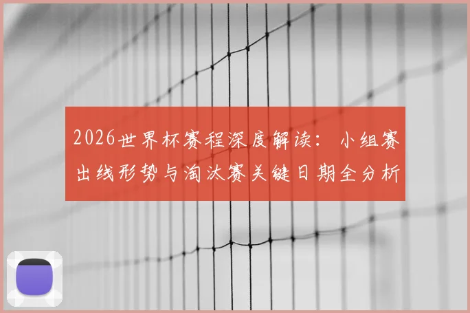 2026世界杯赛程深度解读：小组赛出线形势与淘汰赛关键日期全分析
