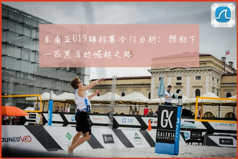 东南亚U19锦标赛冷门分析:预测下一匹黑马的崛起之路