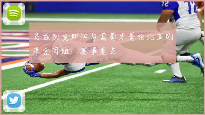 乌兹别克斯坦与葡萄牙哥伦比亚刚果金同组，赛事看点