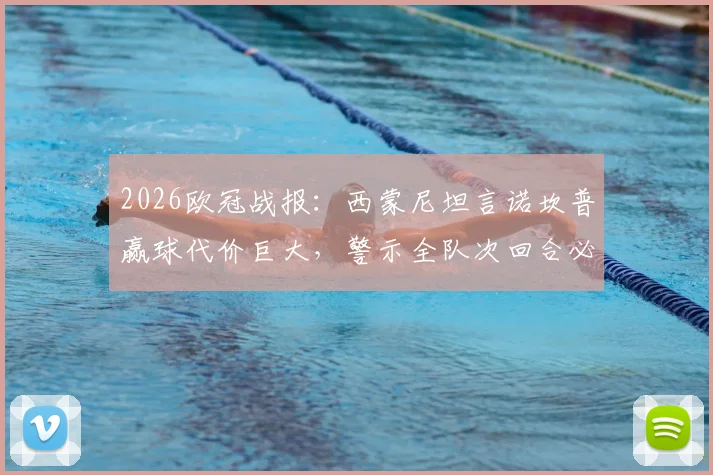 2026欧冠战报：西蒙尼坦言诺坎普赢球代价巨大，警示全队次回合必须高度专注