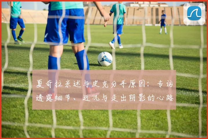夏奇拉亲述与皮克分手原因：专访透露细节、近况与走出阴影的心路历程