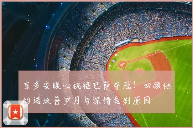 京多安暖心祝福巴萨夺冠！回顾他的诺坎普岁月与深情告别原因