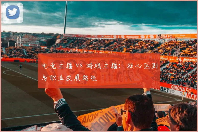 电竞主播 vs 游戏主播：核心区别与职业发展路径