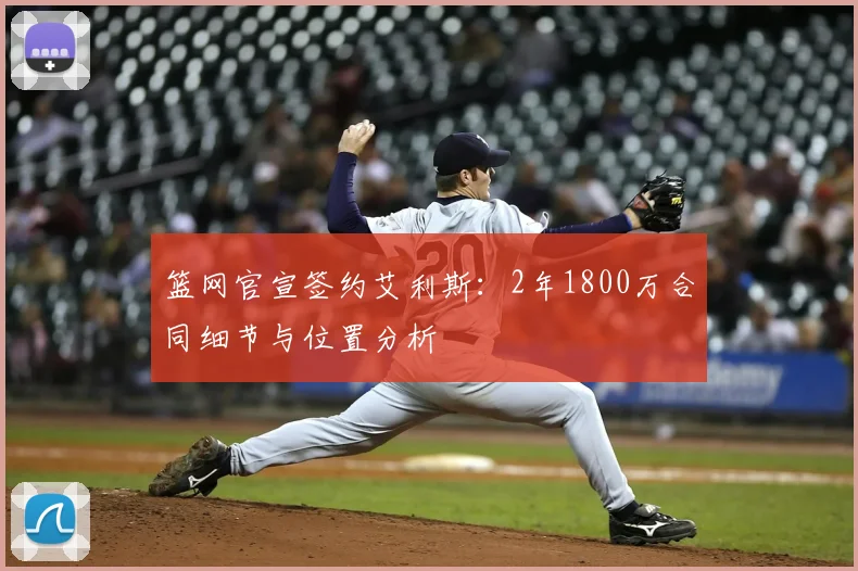 篮网官宣签约艾利斯：2年1800万合同细节与位置分析
