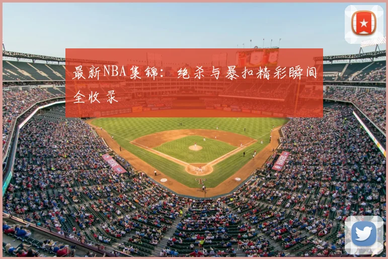 最新NBA集锦：绝杀与暴扣精彩瞬间全收录