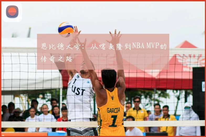恩比德大帝：从喀麦隆到NBA MVP的传奇之路