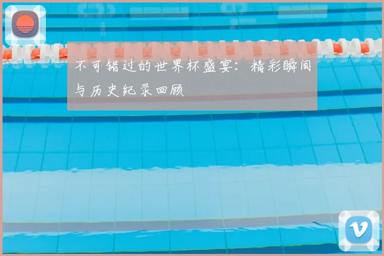 不可错过的世界杯盛宴：精彩瞬间与历史纪录回顾
