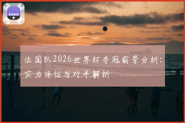 法国队2026世界杯夺冠前景分析：实力评估与对手解析