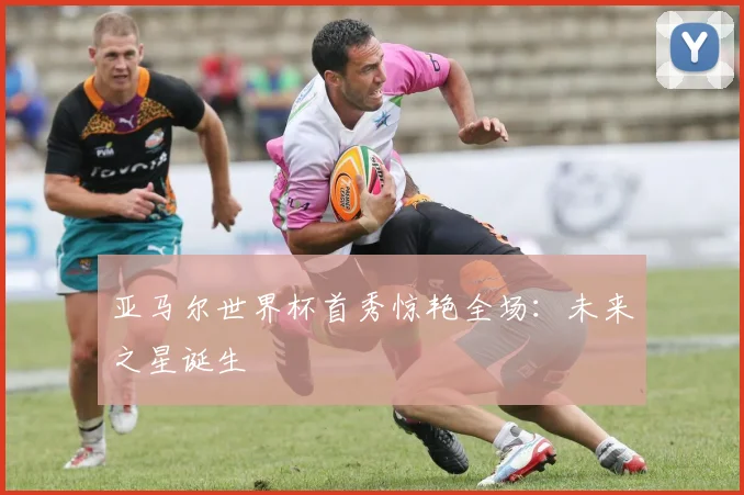亚马尔世界杯首秀惊艳全场：未来之星诞生