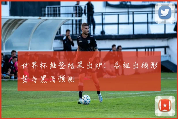 世界杯抽签结果出炉：各组出线形势与黑马预测