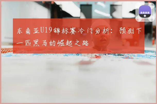 东南亚U19锦标赛冷门分析:预测下一匹黑马的崛起之路