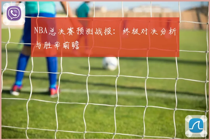 NBA总决赛预测战报：终极对决分析与胜率前瞻