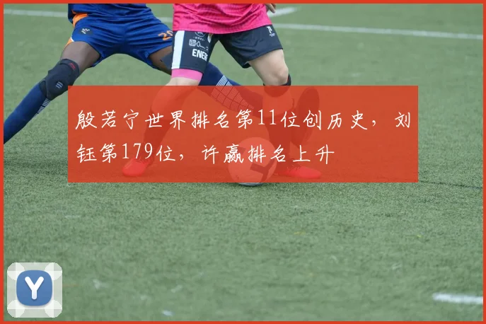 殷若宁世界排名第11位创历史，刘钰第179位，许赢排名上升