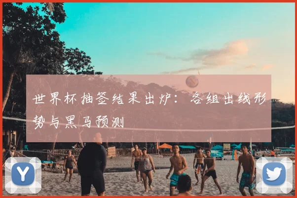 世界杯抽签结果出炉：各组出线形势与黑马预测