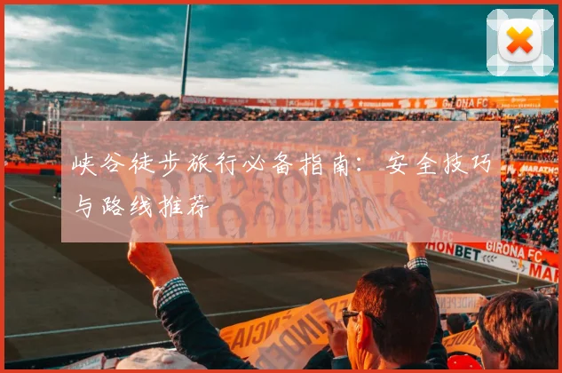 峡谷徒步旅行必备指南：安全技巧与路线推荐
