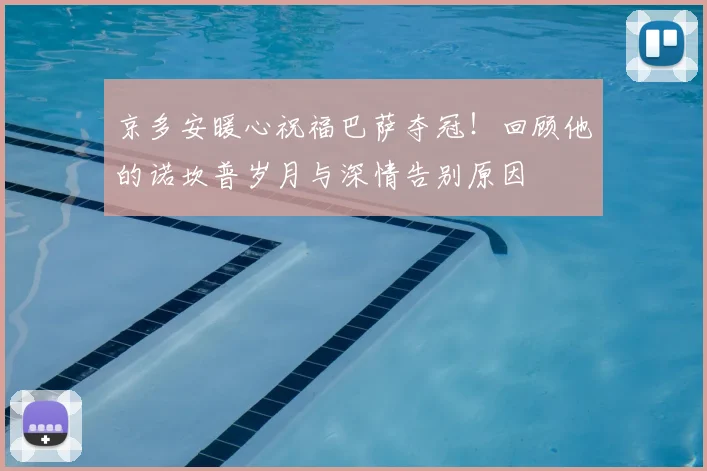 京多安暖心祝福巴萨夺冠！回顾他的诺坎普岁月与深情告别原因