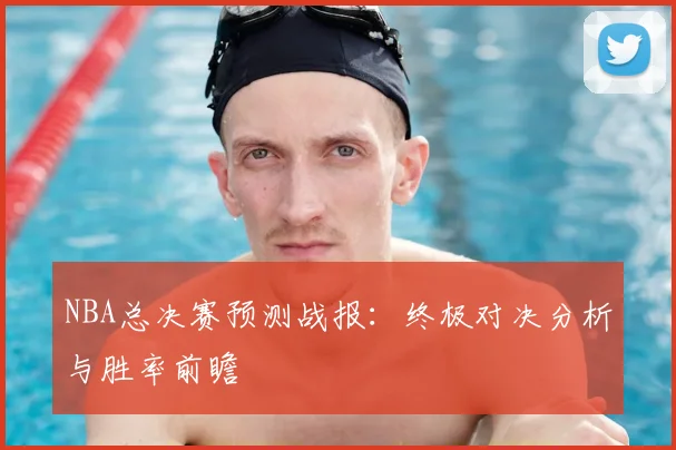 NBA总决赛预测战报：终极对决分析与胜率前瞻