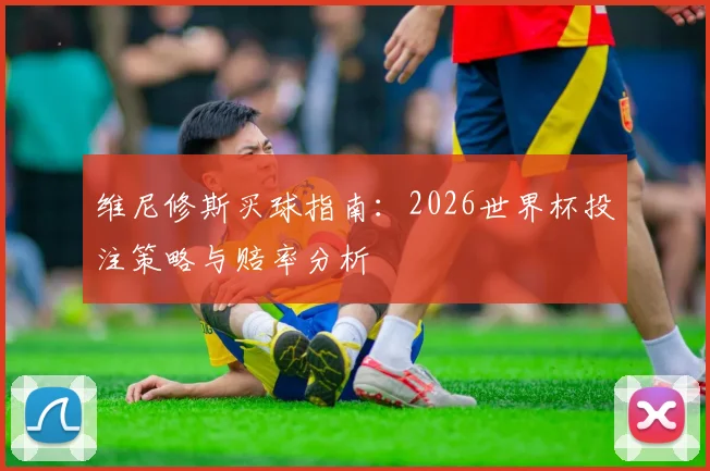 维尼修斯买球指南：2026世界杯投注策略与赔率分析