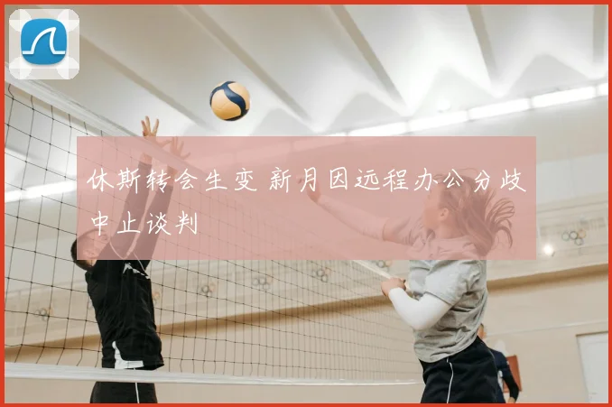 休斯转会生变 新月因远程办公分歧中止谈判