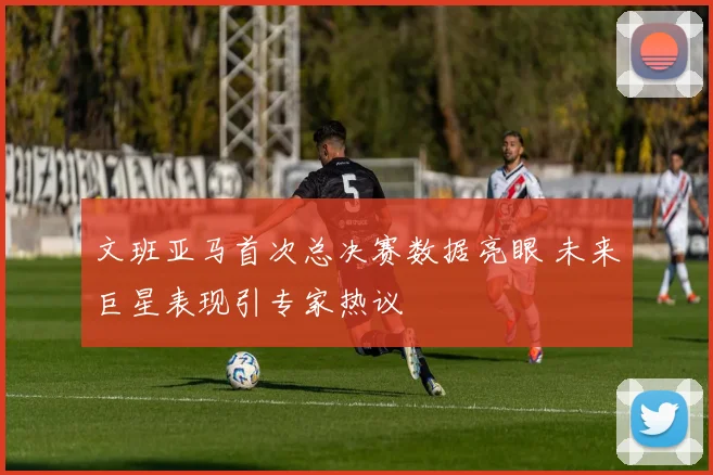 文班亚马首次总决赛数据亮眼 未来巨星表现引专家热议