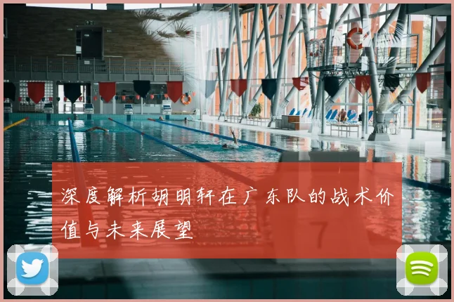 深度解析胡明轩在广东队的战术价值与未来展望