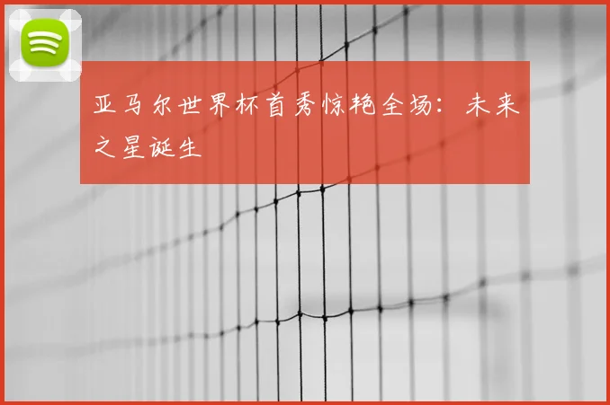 亚马尔世界杯首秀惊艳全场：未来之星诞生