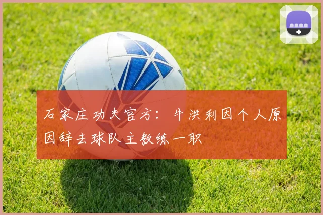 石家庄功夫官方：牛洪利因个人原因辞去球队主教练一职