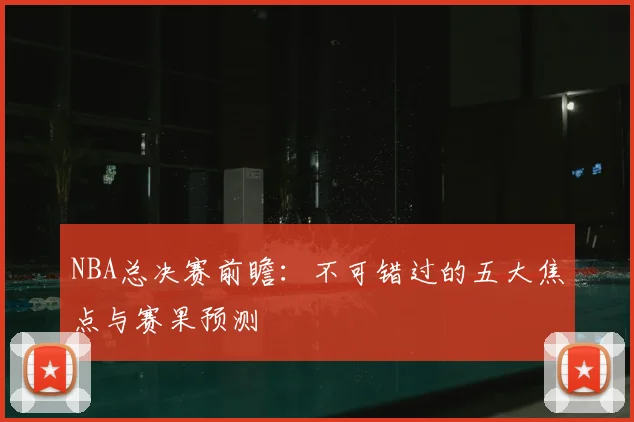 NBA总决赛前瞻：不可错过的五大焦点与赛果预测