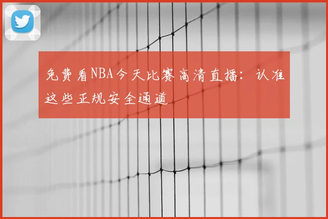 免费看NBA今天比赛高清直播：认准这些正规安全通道