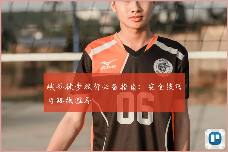 峡谷徒步旅行必备指南：安全技巧与路线推荐